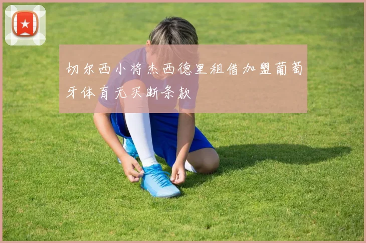 切尔西小将杰西德里租借加盟葡萄牙体育无买断条款