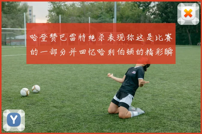 哈登赞巴雷特绝杀表现称这是比赛的一部分并回忆哈利伯顿的精彩瞬间