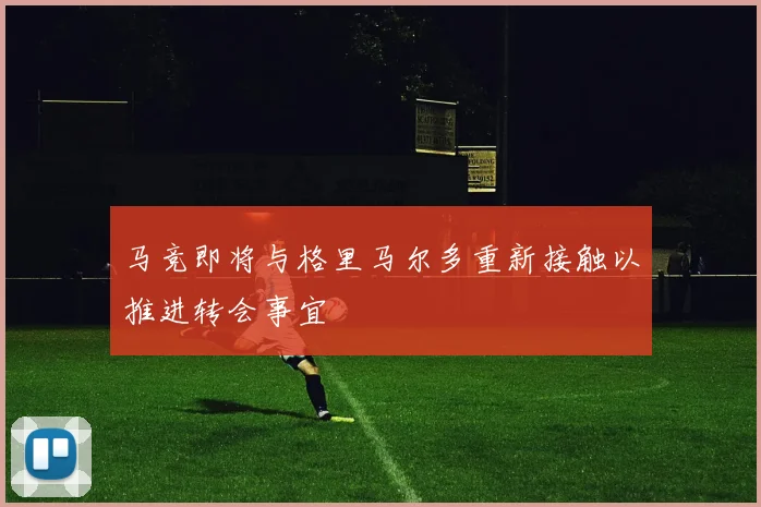 马竞即将与格里马尔多重新接触以推进转会事宜
