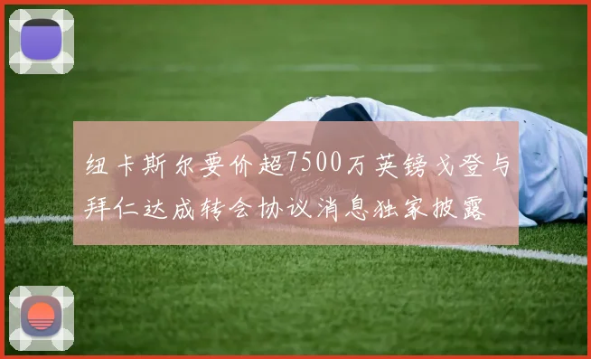 纽卡斯尔要价超7500万英镑戈登与拜仁达成转会协议消息独家披露