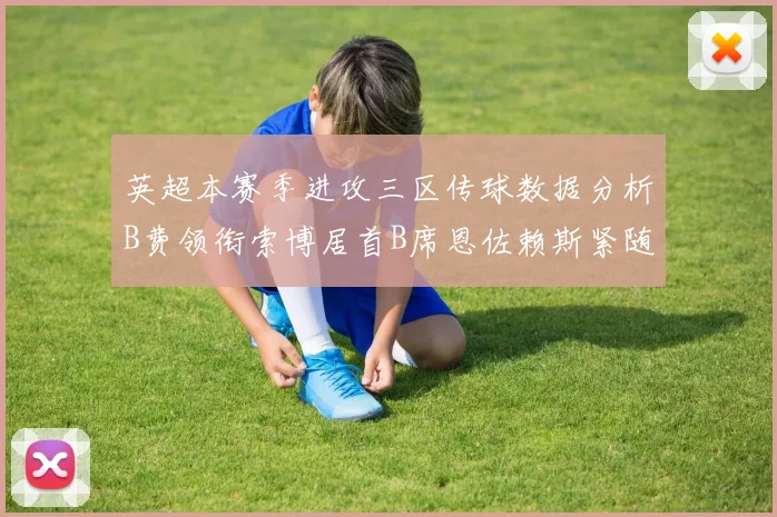 英超本赛季进攻三区传球数据分析B费领衔索博居首B席恩佐赖斯紧随其后