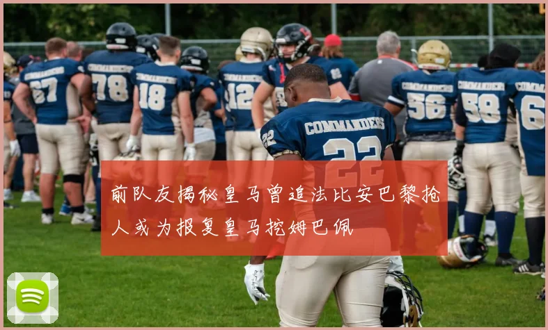 前队友揭秘皇马曾追法比安巴黎抢人或为报复皇马挖姆巴佩