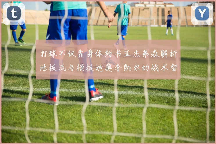 打球不仅靠身体约书亚杰弗森解析地板流与模板迪奥李凯尔的战术智慧