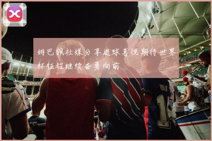 姆巴佩社媒分享进球喜悦期待世界杯征程继续奋勇向前