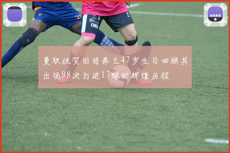 曼联祝贺旧将弗兰47岁生日回顾其出场98次打进17球的辉煌历程