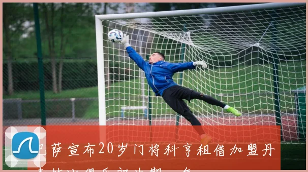 巴萨宣布20岁门将科亨租借加盟丹麦林比俱乐部为期一年