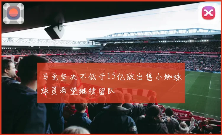 马竞坚决不低于15亿欧出售小蜘蛛球员希望继续留队
