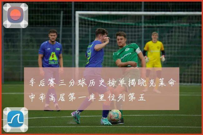 季后赛三分球历史榜单揭晓克莱命中率高居第一库里位列第五
