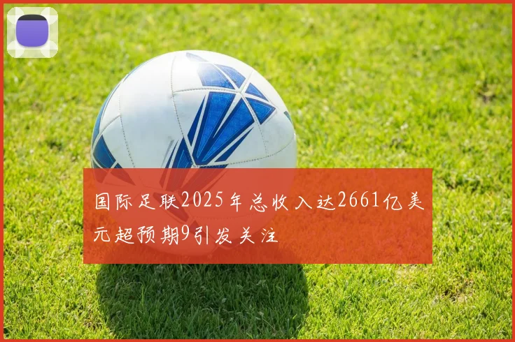 国际足联2025年总收入达2661亿美元超预期9引发关注