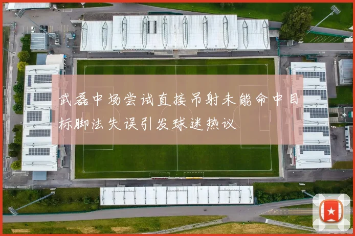 武磊中场尝试直接吊射未能命中目标脚法失误引发球迷热议