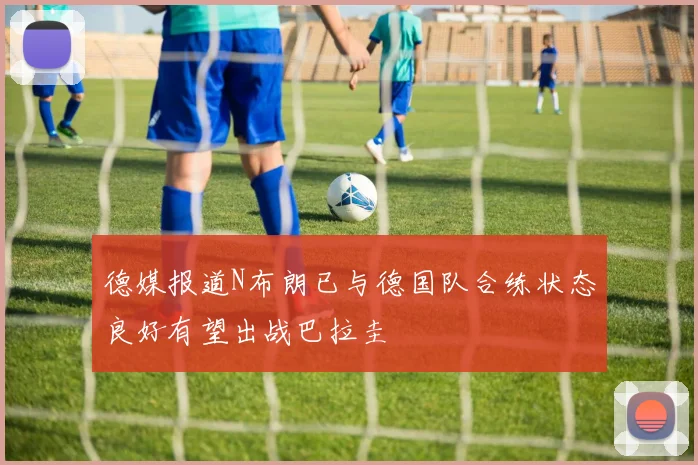 德媒报道N布朗已与德国队合练状态良好有望出战巴拉圭